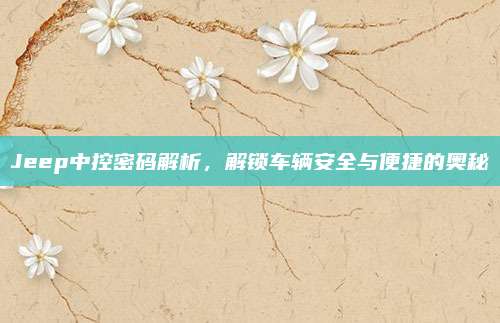 Jeep中控密码解析，解锁车辆安全与便捷的奥秘