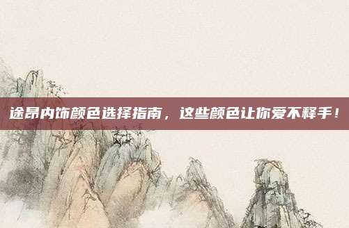 途昂内饰颜色选择指南，这些颜色让你爱不释手！