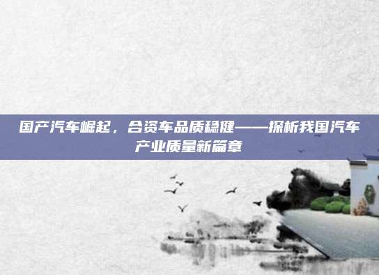 国产汽车崛起，合资车品质稳健——探析我国汽车产业质量新篇章
