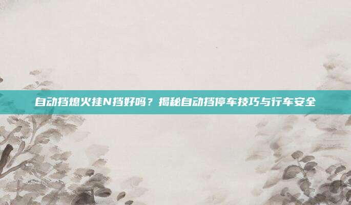 自动挡熄火挂N挡好吗？揭秘自动挡停车技巧与行车安全