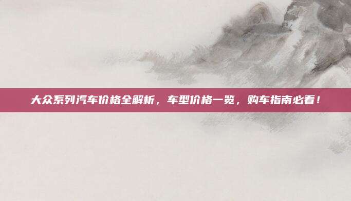 大众系列汽车价格全解析，车型价格一览，购车指南必看！