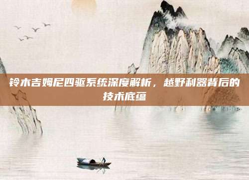 铃木吉姆尼四驱系统深度解析，越野利器背后的技术底蕴