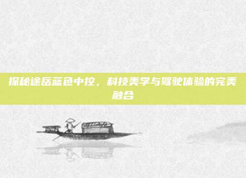 探秘途岳蓝色中控，科技美学与驾驶体验的完美融合