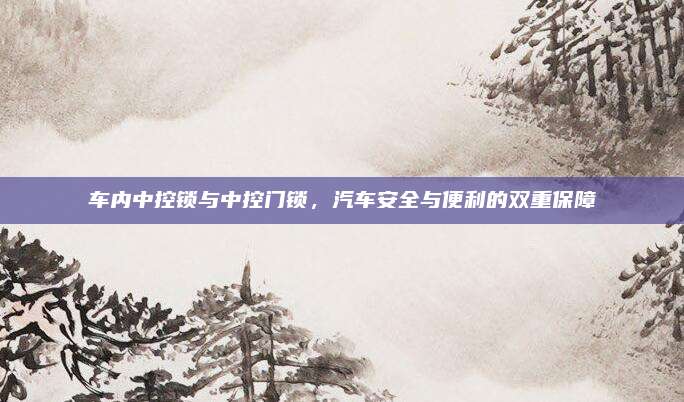 车内中控锁与中控门锁，汽车安全与便利的双重保障