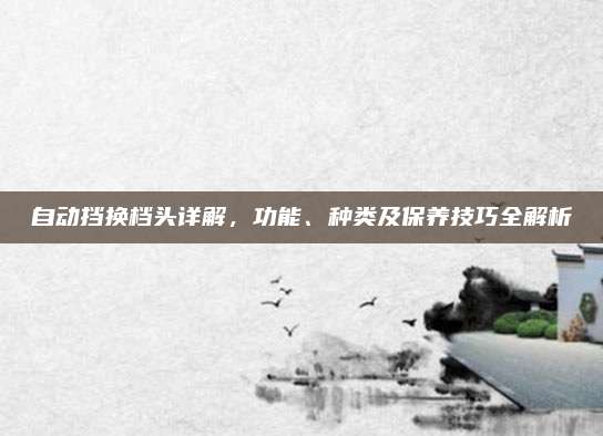 自动挡换档头详解，功能、种类及保养技巧全解析