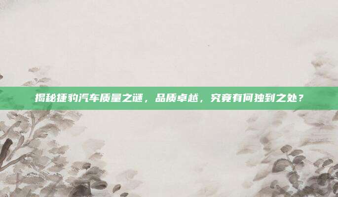 揭秘捷豹汽车质量之谜,品质卓越,究竟有何独到之处?
