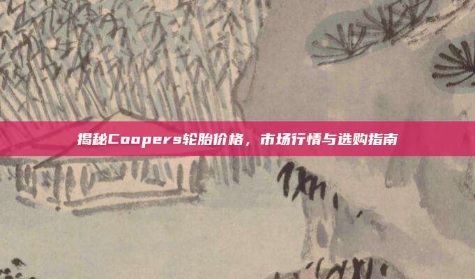 揭秘Coopers轮胎价格，市场行情与选购指南