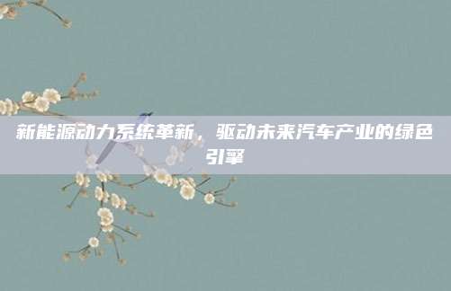 新能源动力系统革新，驱动未来汽车产业的绿色引擎