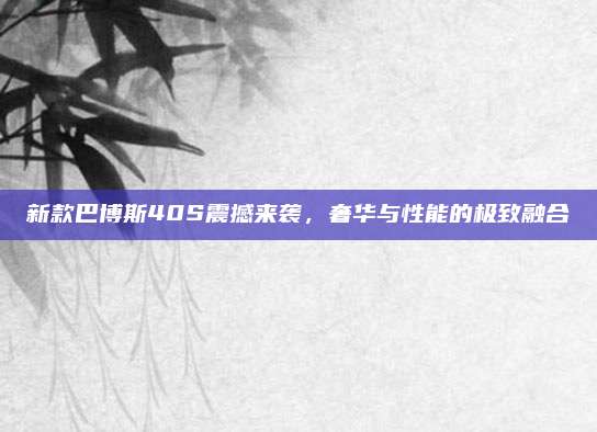 新款巴博斯40S震撼来袭，奢华与性能的极致融合