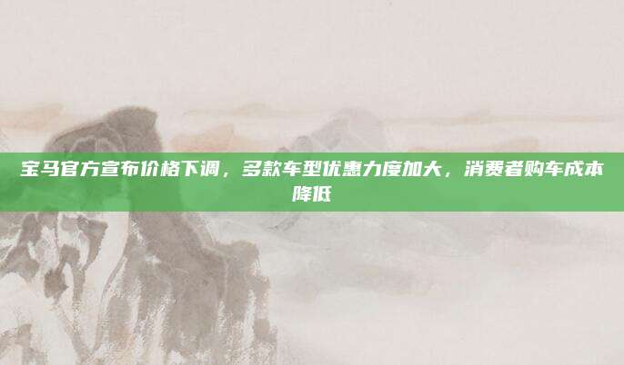 宝马官方宣布价格下调，多款车型优惠力度加大，消费者购车成本降低