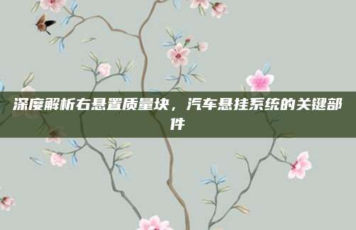 深度解析右悬置质量块，汽车悬挂系统的关键部件
