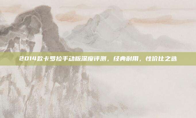 2014款卡罗拉手动版深度评测，经典耐用，性价比之选
