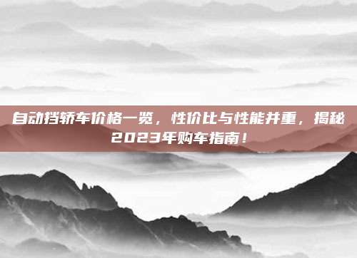 自动挡轿车价格一览，性价比与性能并重，揭秘2023年购车指南！