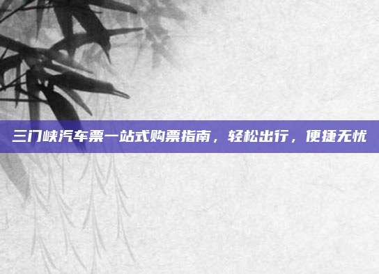 三门峡汽车票一站式购票指南，轻松出行，便捷无忧