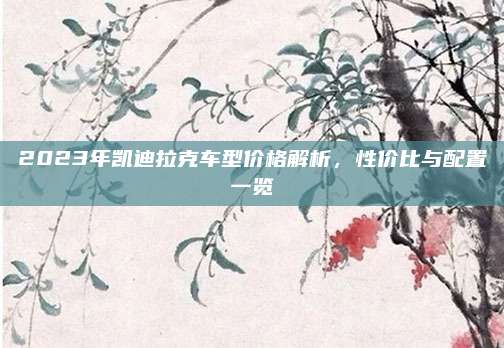 2023年凯迪拉克车型价格解析,性价比与配置一览