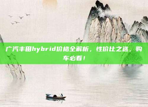 广汽丰田hybrid价格全解析,性价比之选,购车必看!