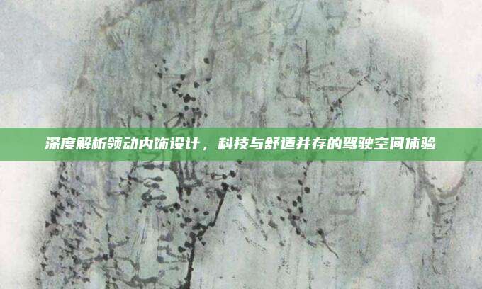深度解析领动内饰设计,科技与舒适并存的驾驶空间体验