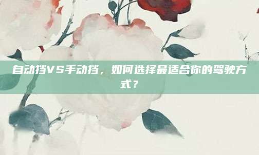 自动挡VS手动挡，如何选择最适合你的驾驶方式？