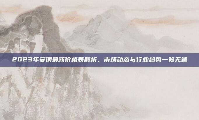 2023年安钢最新价格表解析,市场动态与行业趋势一览无遗