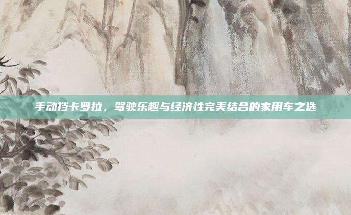 手动挡卡罗拉,驾驶乐趣与经济性完美结合的家用车之选