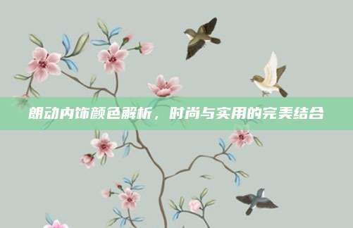 朗动内饰颜色解析,时尚与实用的完美结合
