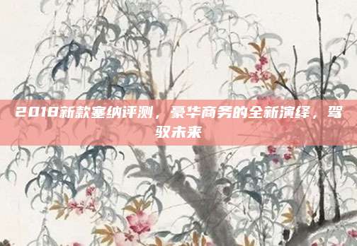 2018新款塞纳评测,豪华商务的全新演绎,驾驭未来