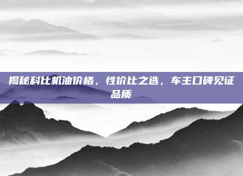 揭秘科比机油价格，性价比之选，车主口碑见证品质