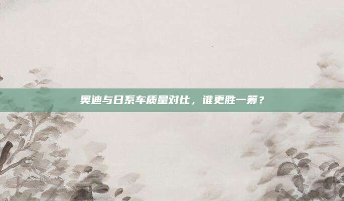 奥迪与日系车质量对比，谁更胜一筹？