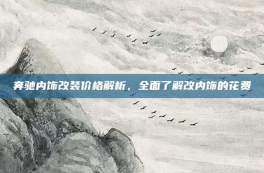 奔驰内饰改装价格解析,全面了解改内饰的花费