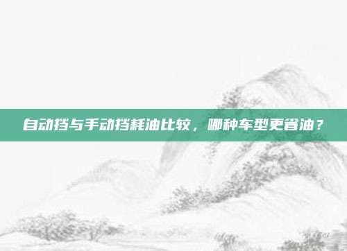 自动挡与手动挡耗油比较，哪种车型更省油？