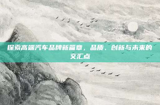 探索高端汽车品牌新篇章，品质、创新与未来的交汇点