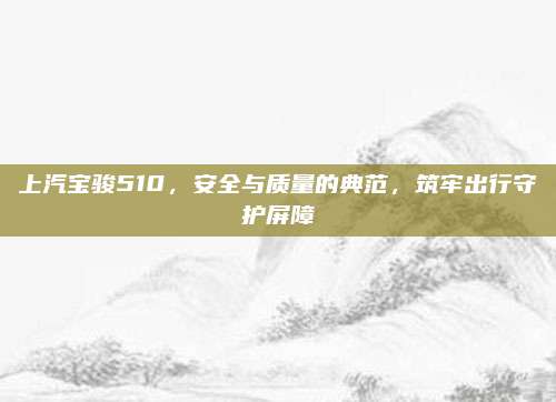 上汽宝骏510，安全与质量的典范，筑牢出行守护屏障