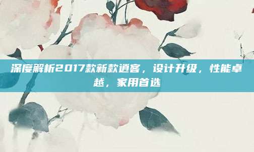深度解析2017款新款逍客,设计升级,性能卓越,家用首选
