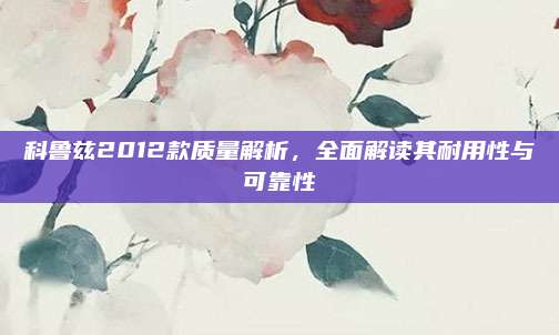 科鲁兹2012款质量解析，全面解读其耐用性与可靠性