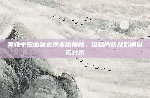 奔驰中控面板更换费用揭秘，价格解析及影响因素分析