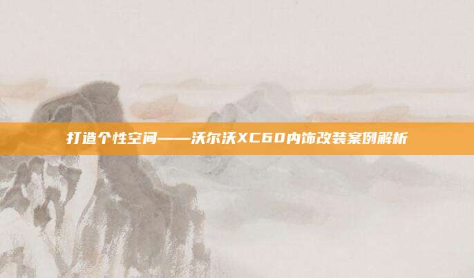打造个性空间——沃尔沃XC60内饰改装案例解析