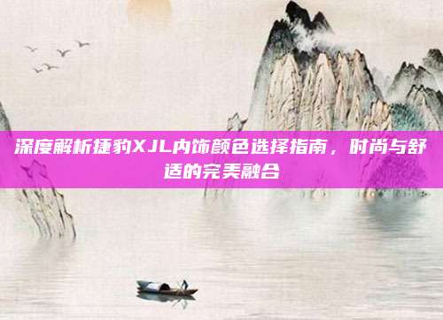 深度解析捷豹XJL内饰颜色选择指南,时尚与舒适的完美融合