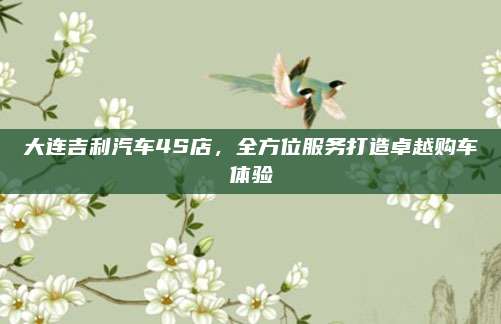大连吉利汽车4S店，全方位服务打造卓越购车体验
