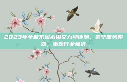 2023年全新东风本田艾力绅评测，豪华商务座驾，重塑行业标准