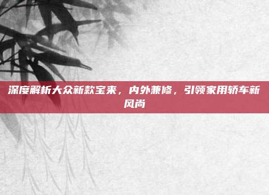 深度解析大众新款宝来，内外兼修，引领家用轿车新风尚