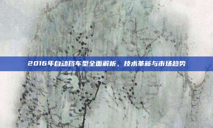 2016年自动挡车型全面解析,技术革新与市场趋势