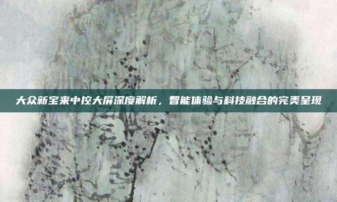 大众新宝来中控大屏深度解析，智能体验与科技融合的完美呈现