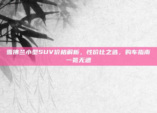 雪佛兰小型SUV价格解析,性价比之选,购车指南一览无遗