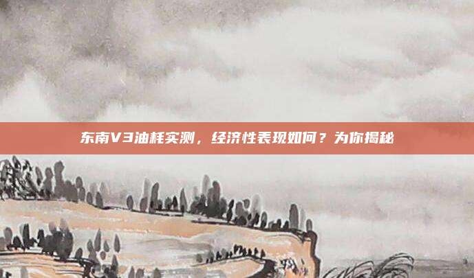 东南V3油耗实测，经济性表现如何？为你揭秘