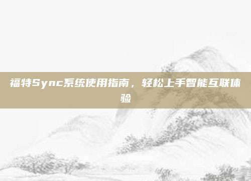 福特Sync系统使用指南，轻松上手智能互联体验
