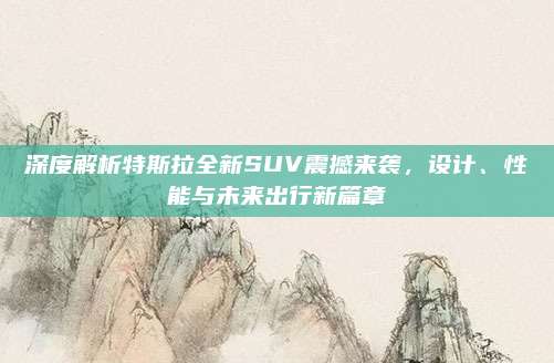 深度解析特斯拉全新SUV震撼来袭，设计、性能与未来出行新篇章