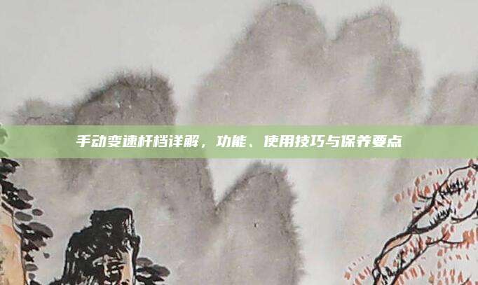 手动变速杆档详解,功能、使用技巧与保养要点