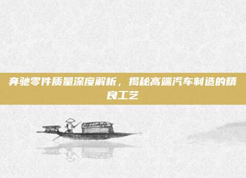 奔驰零件质量深度解析,揭秘高端汽车制造的精良工艺