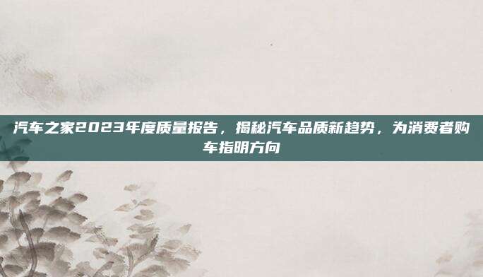 汽车之家2023年度质量报告,揭秘汽车品质新趋势,为消费者购车指明方向