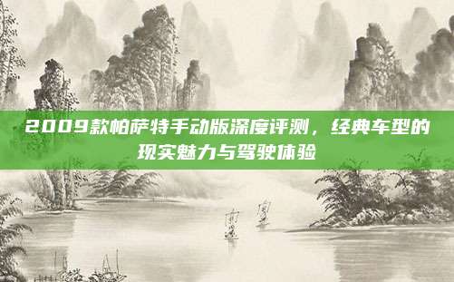 2009款帕萨特手动版深度评测,经典车型的现实魅力与驾驶体验